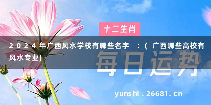 2024年广西风水学校有哪些名字 :(广西哪些高校有风水专业)